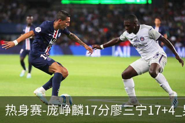 热身赛-庞峥麟17分廖三宁17+4 男篮遭FMP拉德尼基绝杀